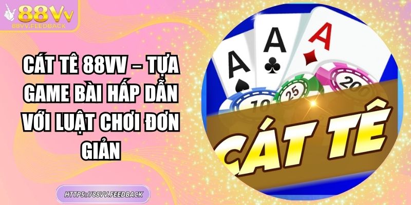 Cát Tê 88VV – Tựa Game Bài Hấp Dẫn Với Luật Chơi Đơn Giản